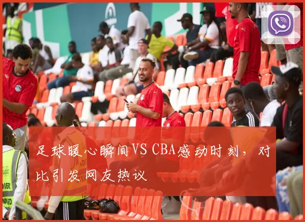 足球暖心瞬间VS CBA感动时刻，对比引发网友热议