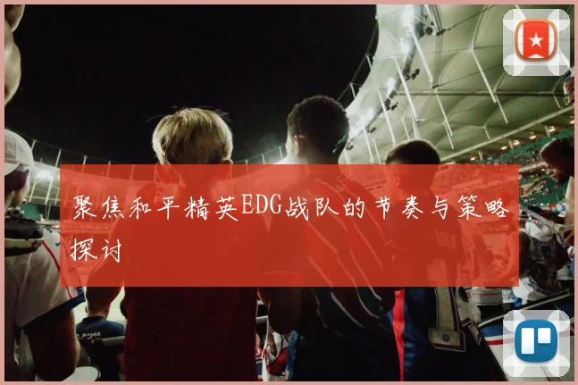 聚焦和平精英EDG战队的节奏与策略探讨