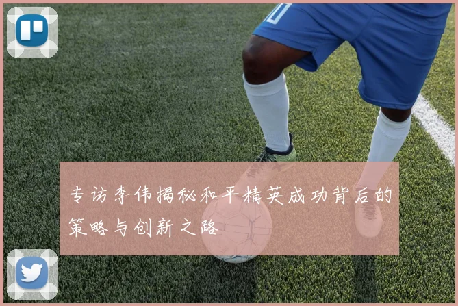 专访李伟揭秘和平精英成功背后的策略与创新之路