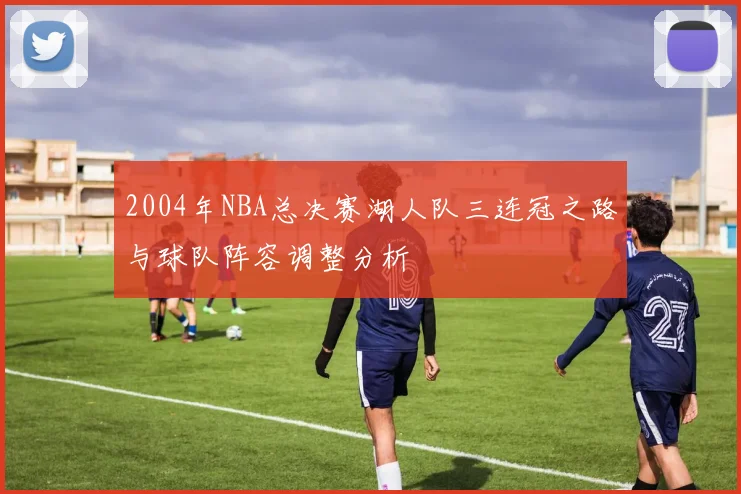 2004年NBA总决赛湖人队三连冠之路与球队阵容调整分析