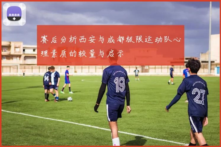 赛后分析西安与成都极限运动队心理素质的较量与启示
