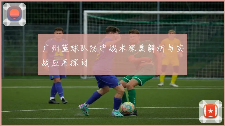 广州篮球队防守战术深度解析与实战应用探讨