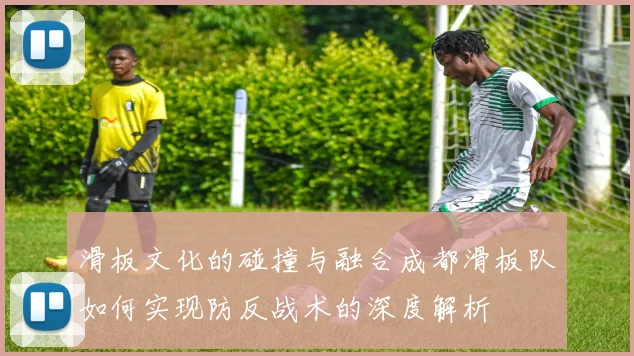 滑板文化的碰撞与融合成都滑板队如何实现防反战术的深度解析