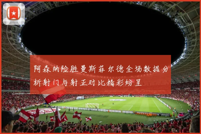阿森纳险胜曼斯菲尔德全场数据分析射门与射正对比精彩纷呈