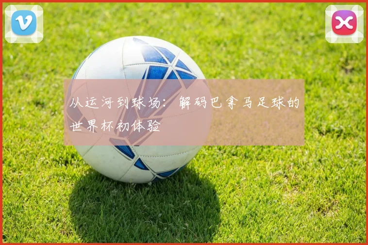 从运河到球场：解码巴拿马足球的世界杯初体验