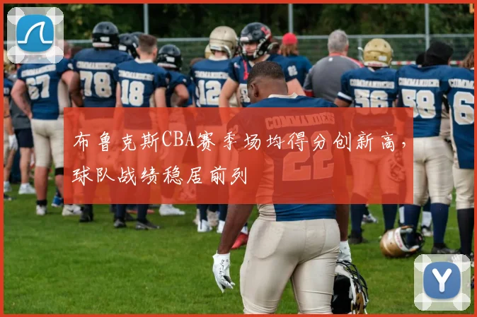 布鲁克斯CBA赛季场均得分创新高，球队战绩稳居前列