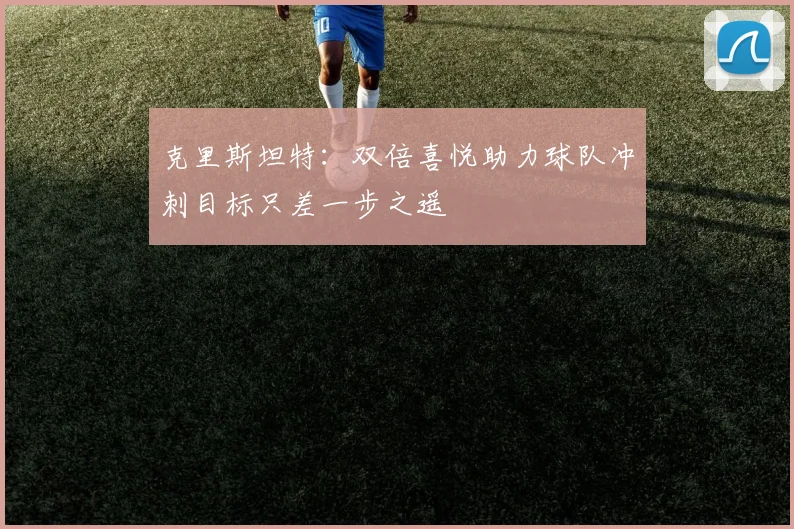 克里斯坦特：双倍喜悦助力球队冲刺目标只差一步之遥