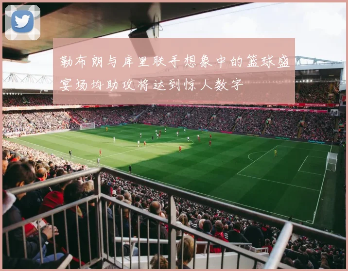 勒布朗与库里联手想象中的篮球盛宴场均助攻将达到惊人数字
