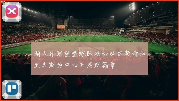 湖人计划重塑球队核心以东契奇和里夫斯为中心开启新篇章