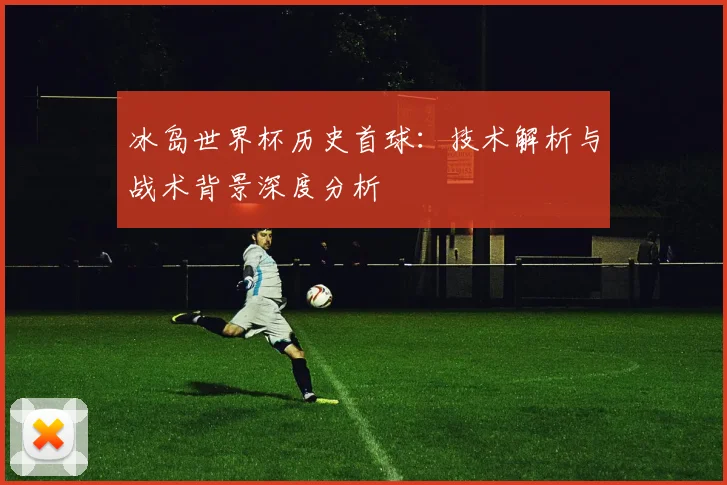 冰岛世界杯历史首球：技术解析与战术背景深度分析