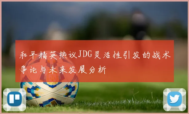 和平精英热议JDG灵活性引发的战术争论与未来发展分析