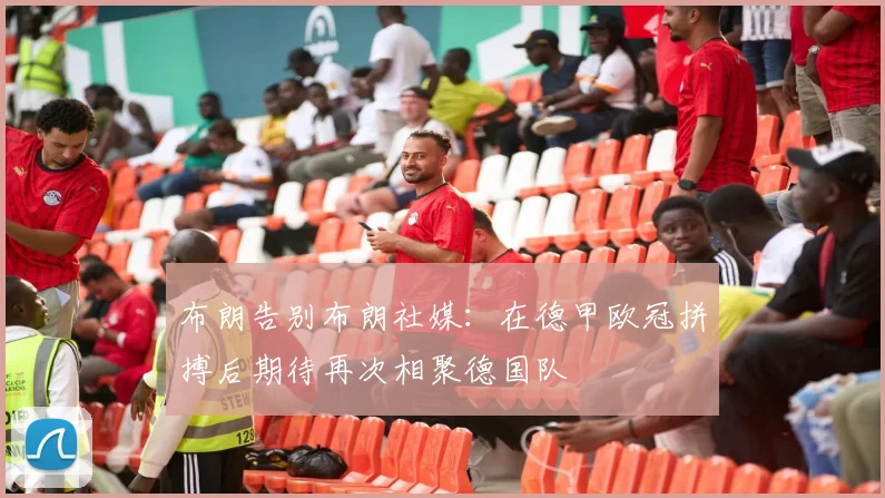 布朗告别布朗社媒：在德甲欧冠拼搏后期待再次相聚德国队