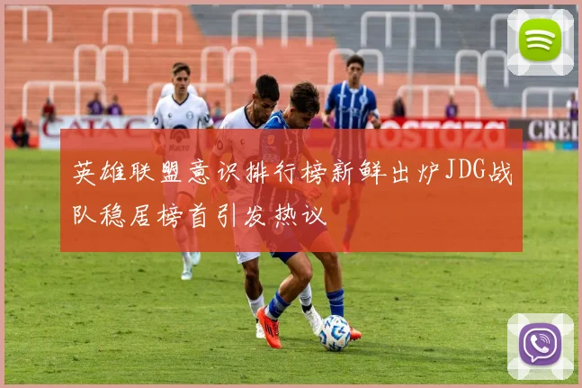 英雄联盟意识排行榜新鲜出炉JDG战队稳居榜首引发热议