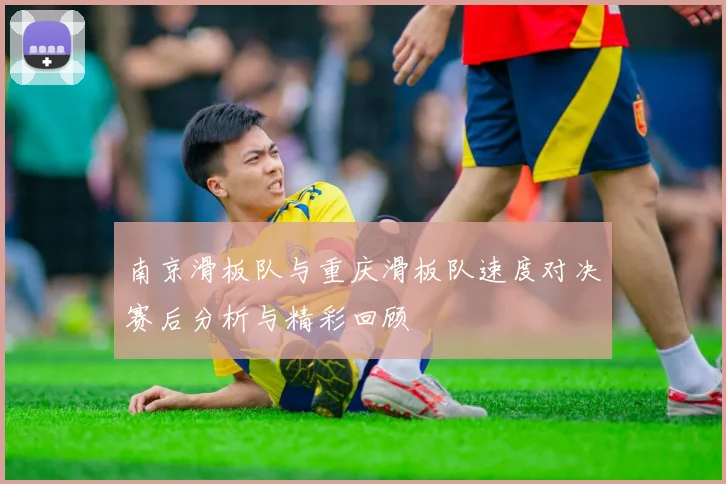 南京滑板队与重庆滑板队速度对决赛后分析与精彩回顾