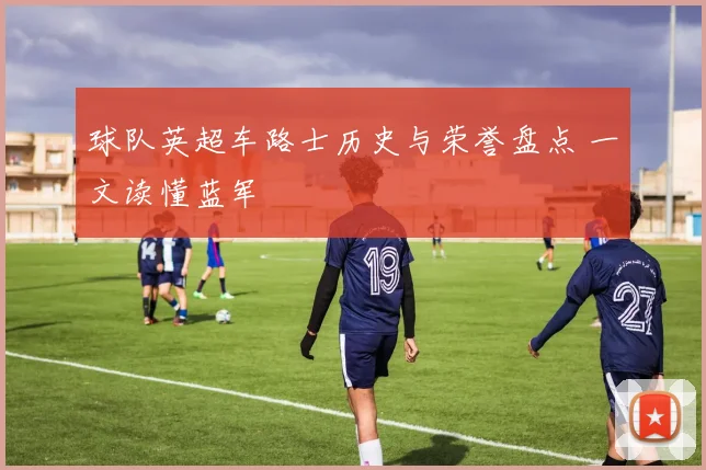 球队英超车路士历史与荣誉盘点 一文读懂蓝军