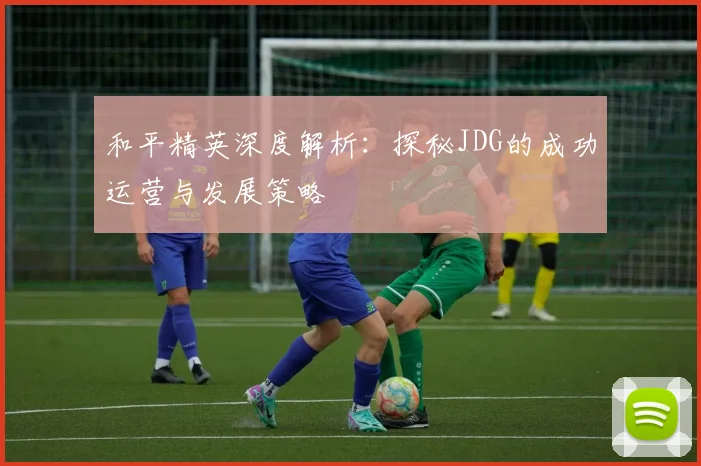 和平精英深度解析：探秘JDG的成功运营与发展策略