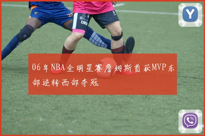 06年NBA全明星赛詹姆斯首获MVP东部逆转西部夺冠