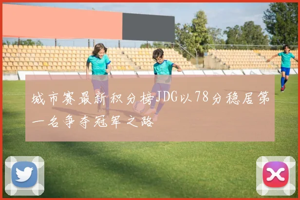 城市赛最新积分榜JDG以78分稳居第一名争夺冠军之路