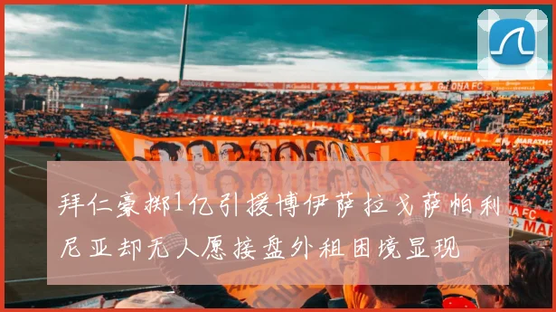 拜仁豪掷1亿引援博伊萨拉戈萨帕利尼亚却无人愿接盘外租困境显现